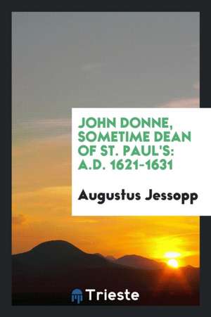 John Donne, Sometime Dean of St. Paul's: A.D. 1621-1631 de Augustus Jessopp