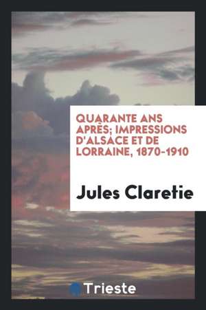 Quarante ANS Après; Impressions d'Alsace Et de Lorraine, 1870-1910 de Jules Claretie