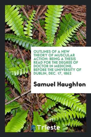 Outlines of a New Theory of Muscular Action: Being a Thesis Read for the Degree of Doctor in Medicine, Before the University of Dublin, Dec. 17, 1862 de Samuel Haughton