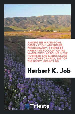 Among the Water-Fowl: Observation, Adventure, Photography; A Popular Narrative Account of the Water-Fowl as Found in the Northern and Middle de Herbert K. Job