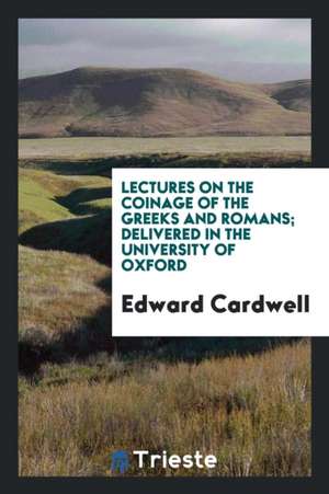 Lectures on the Coinage of the Greeks and Romans; Delivered in the University of Oxford de Edward Cardwell