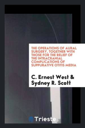 The Operations of Aural Surgery, Together with Those for the Relief of the Intracranial Complications of Suppurative Otitis Media de C. Ernest West