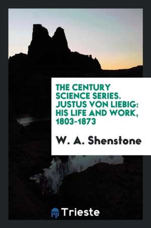 The Century Science Series. Justus Von Liebig: His Life and Work, 1803-1873 de W. A. Shenstone