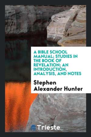 A Bible School Manual: Studies in the Book of Revelation; An Introduction, Analysis, and Notes, Containing a Concise Interpretation According de Stephen Alexander Hunter