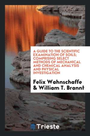 A Guide to the Scientific Examination of Soils; Comprising Select Methods of Mechanical and Chemical Analysis and Physical Investigation de Felix Wahnschaffe