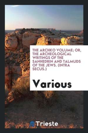 The Archko Volume; Or, the Archeological Writings of the Sanhedrin and Talmuds of the Jews. (Intra Secus.) de Various