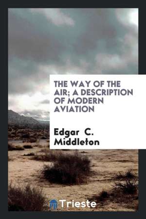 The Way of the Air; A Description of Modern Aviation de Edgar C. Middleton