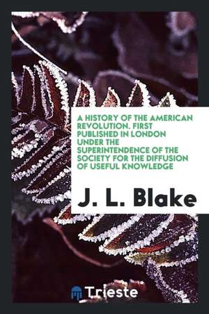 A History of the American Revolution. First Published in London Under the Superintendence of the Society for the Diffusion of Useful Knowledge. Improv de J. L. Blake