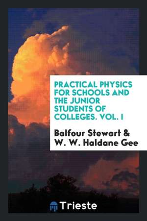 Practical Physics for Schools and the Junior Students of Colleges. Vol. I de Balfour Stewart