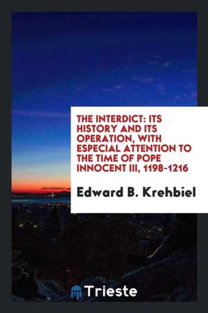 The Interdict; Its History and Its Operation, with Especial Attention to the Time of Pope Innocent III, 1198-1216 de Edward Krehbiel