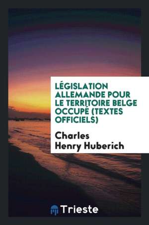 Législation Allemande Pour Le Territoire Belge Occupé (Textes Officiels) de Charles Henry Huberich