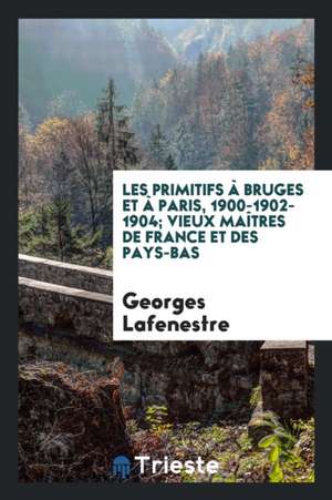 Les Primitifs À Bruges Et À Paris, 1900-1902-1904; Vieux Maîtres de France Et Des Pays-Bas de Georges Edouard Lafenestre