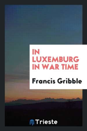 In Luxemburg in War Time de Francis Gribble