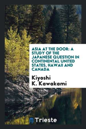 Asia at the Door: A Study of the Japanese Question in Continental United States, Hawaii and Canada de Kiyoshi K. Kawakami