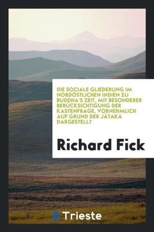 Die Sociale Gliederung Im Nordöstlichen Indien Zu Buddha's Zeit, Mit Besonderer Berücksichtigung Der Kastenfrage, Vornehmlich Auf Grund Der Jâtaka Dar de Richard Fick