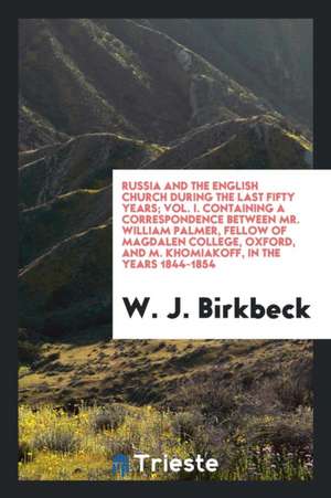 Russia and the English Church During the Last Fifty Years... Containing a Correspondence Between Mr. William Palmer, Fellow of Magdalen College, Oxfor de W. J. Birkbeck