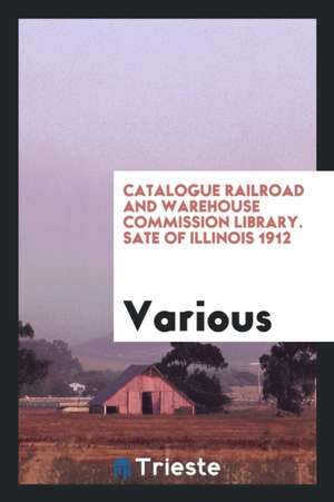 Catalogue Railroad and Warehouse Commission Library. Sate of Illinois 1912 de Various