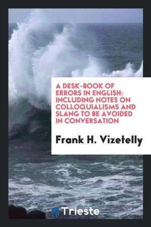 A Desk-Book of Errors in English: Including Notes on Colloquialisms and Slang to Be Avoided in Conversation de Frank H. Vizetelly