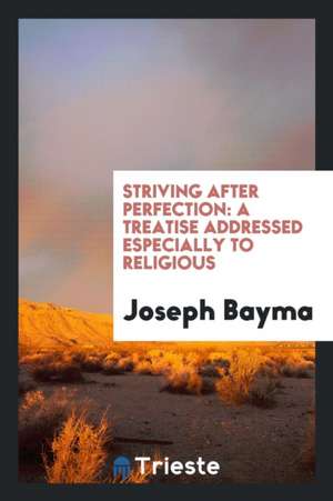 Striving After Perfection: A Treatise Addressed Especially to Religious de Joseph Bayma