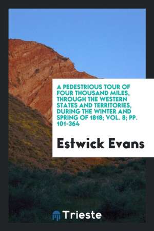 A Pedestrious Tour of Four Thousand Miles, Through the Western States and Territories, During the Winter and Spring of 1818; Vol. 8; Pp. 101-364 de Estwick Evans