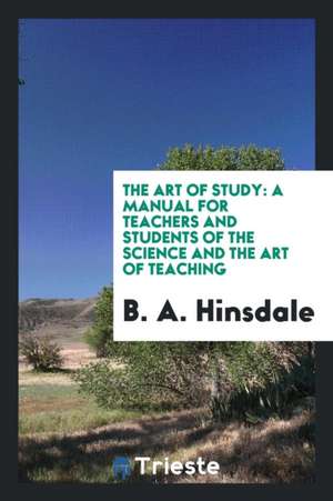 The Art of Study: A Manual for Teachers and Students of the Science and the Art of Teaching de B. A. Hinsdale