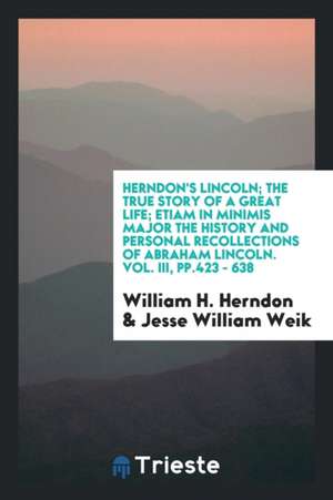 Herndon's Lincoln; The True Story of a Great Life; Etiam in Minimis Major the History and Personal Recollections of Abraham Lincoln. Vol. III, Pp.423 de William H. Herndon