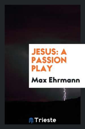 Jesus: A Passion Play de Max Ehrmann