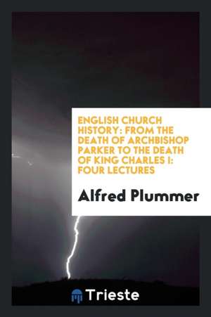 English Church History: From the Death of Archbishop Parker to the Death of King Charles I: Four Lectures de Alfred Plummer