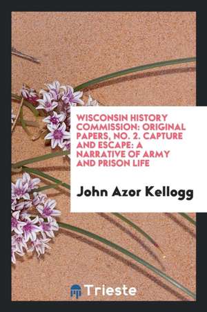 Wisconsin History Commission: Original Papers, No. 2. Capture and Escape: A Narrative of Army and Prison Life de John Azor Kellogg