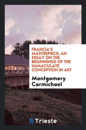 Francia's Masterpiece; An Essay on the Beginnings of the Immaculate Conception in Art de Montgomery Carmichael