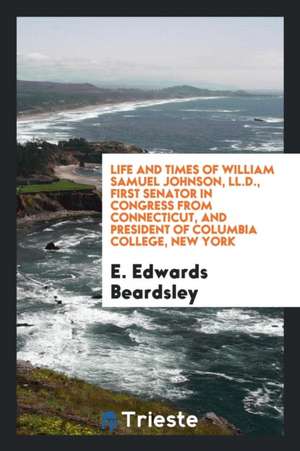 Life and Times of William Samuel Johnson, LL.D., First Senator in Congress from Connecticut, and President of Columbia College, New York de E. Edwards Beardsley