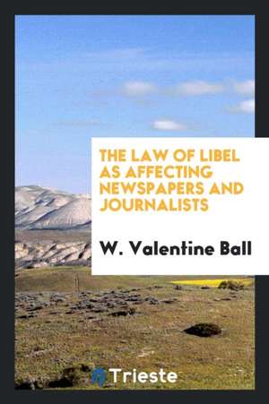 The Law of Libel as Affecting Newspapers and Journalists de W. Valentine Ball