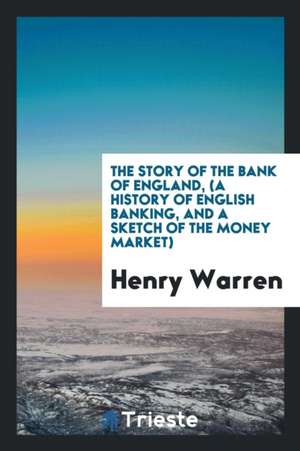 The Story of the Bank of England, (a History of English Banking, and a Sketch of the Money Market) de Henry Warren