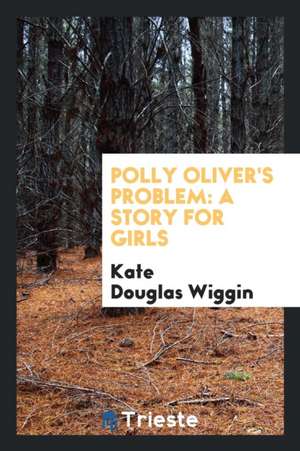 Polly Oliver's Problem: A Story for Girls de Kate Douglas Wiggin