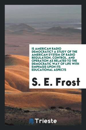 Is American Radio Democratic? a Study of the American System of Radio Regulation, Control, and Operation as Related to the Democratic Way of Life with de S. E. Frost