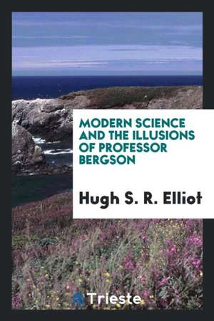 Modern Science and the Illusions of Professor Bergson de Hugh S. R. Elliot