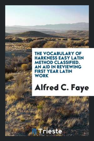 The Vocabulary of Harkness Easy Latin Method Classified. an Aid in Reviewing First Year Latin Work de Alfred C. Faye