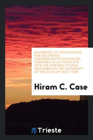 Handbook of Instructions for Recording Disbursements for School Purposes, in Accordance with the Uniform System Prescribed by the University of the St de Hiram C. Case