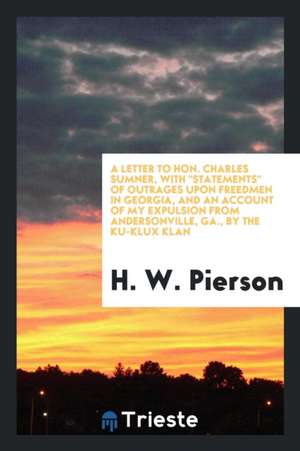 A Letter to Hon. Charles Sumner, with Statements of Outrages Upon Freedmen in Georgia, and an Account of My Expulsion from Andersonville, Ga., by the de H. W. Pierson