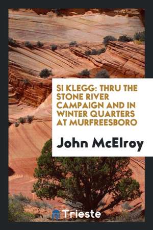 Si Klegg: Thru the Stone River Campaign and in Winter Quarters at Murfreesboro de John McElroy