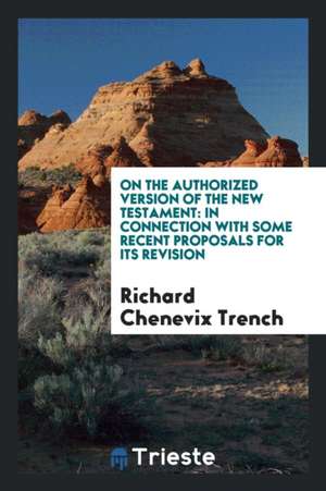 On the Authorized Version of the New Testament: In Connection with Some Recent Proposals for Its Revision de Richard Chenevix Trench