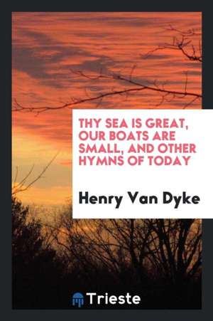 Thy Sea Is Great, Our Boats Are Small, and Other Hymns of Today de Henry Van Dyke