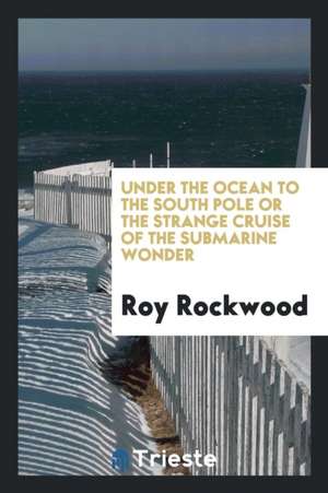 Under the Ocean to the South Pole; Or, the Strange Cruise of the Submarine Wonder de Roy Rockwood