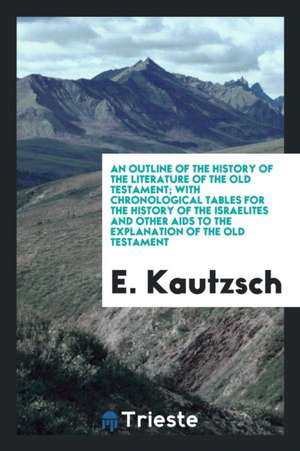 An Outline of the History of the Literature of the Old Testament; With Chronological Tables for the History of the Israelites and Other AIDS to the Ex de E. Kautzsch