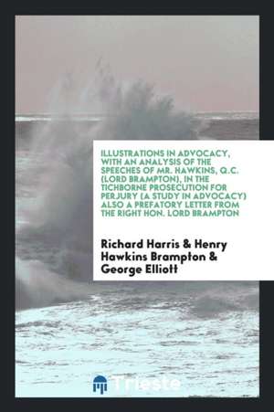 Illustrations in Advocacy, with an Analysis of the Speeches of Mr. Hawkins, Q.C. (Lord Brampton), in the Tichborne Prosecution for Perjury (a Study in de Richard Harris