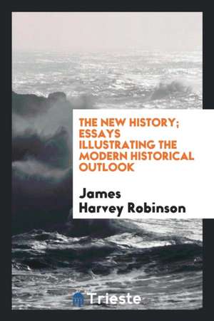 The New History; Essays Illustrating the Modern Historical Outlook de James Harvey Robinson