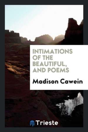 Intimations of the Beautiful, and Poems de Madison Cawein