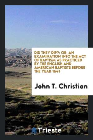 Did They Dip?: Or, an Examination Into the Act of Baptism as Practiced by the English and American Baptists Before the Year 1641 de John T. Christian