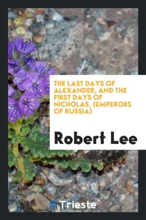 The Last Days of Alexander, and the First Days of Nicholas, (Emperors of Russia) de Robert Lee