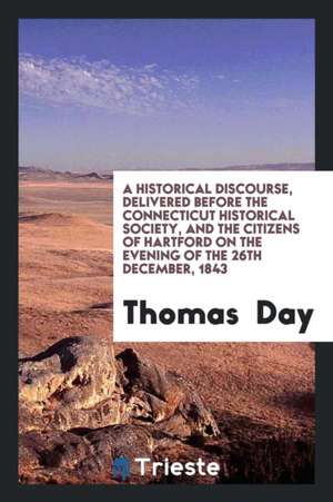 A Historical Discourse, Delivered Before the Connecticut Historical Society, and the Citizens of Hartford on the Evening of the 26th December, 1843 de Thomas Day